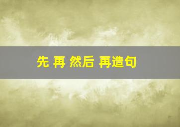 先 再 然后 再造句